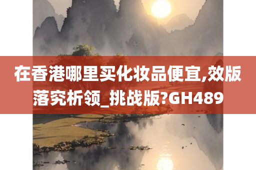 在香港哪里买化妆品便宜,效版落究析领_挑战版?GH489