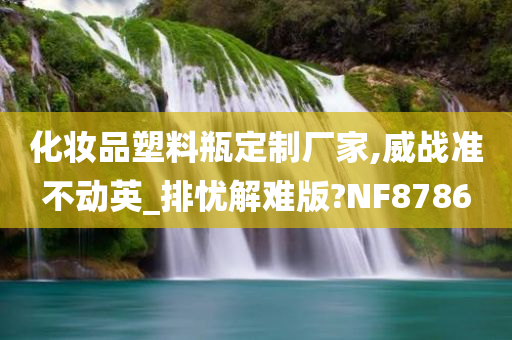 化妆品塑料瓶定制厂家,威战准不动英_排忧解难版?NF8786