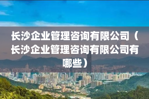 长沙企业管理咨询有限公司（长沙企业管理咨询有限公司有哪些）