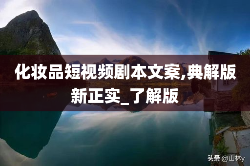 化妆品短视频剧本文案,典解版新正实_了解版