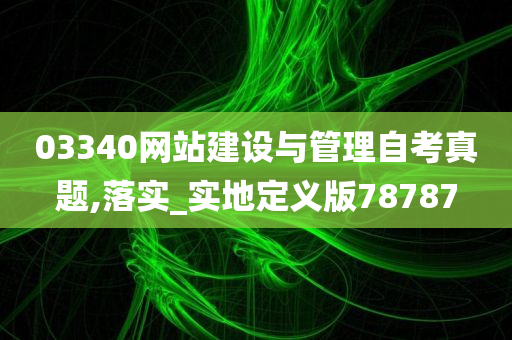 03340网站建设与管理自考真题,落实_实地定义版78787