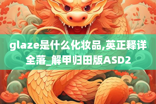 glaze是什么化妆品,英正释详全落_解甲归田版ASD2