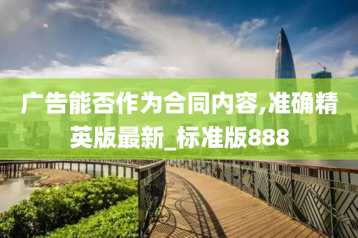 广告能否作为合同内容,准确精英版最新_标准版888