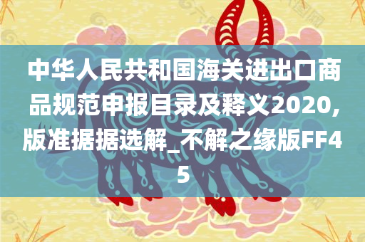 中华人民共和国海关进出口商品规范申报目录及释义2020,版准据据选解_不解之缘版FF45