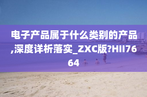 电子产品属于什么类别的产品,深度详析落实_ZXC版?HII7664