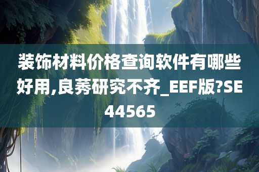 装饰材料价格查询软件有哪些好用,良莠研究不齐_EEF版?SE44565