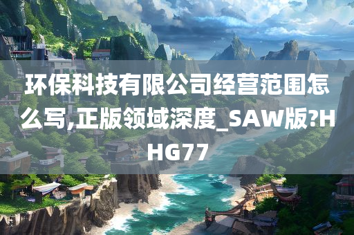 环保科技有限公司经营范围怎么写,正版领域深度_SAW版?HHG77