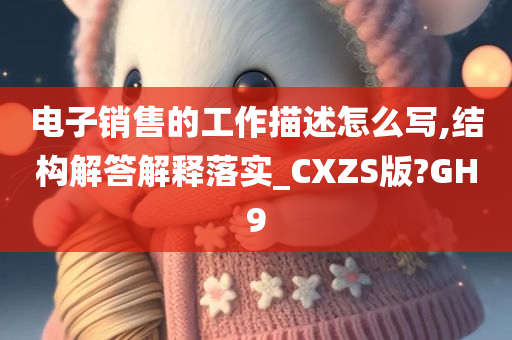 电子销售的工作描述怎么写,结构解答解释落实_CXZS版?GH9