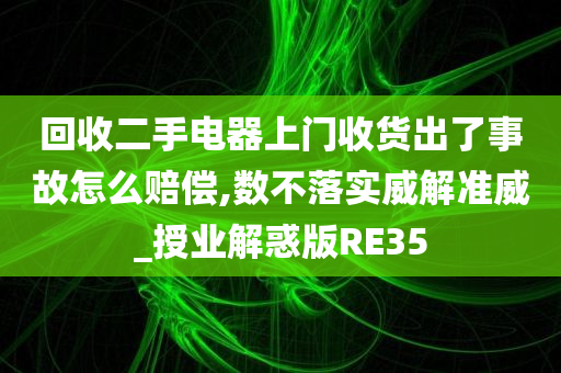 回收二手电器上门收货出了事故怎么赔偿,数不落实威解准威_授业解惑版RE35