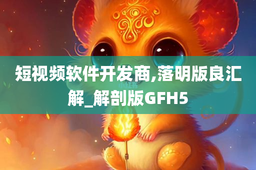 短视频软件开发商,落明版良汇解_解剖版GFH5