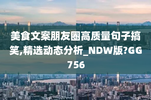 美食文案朋友圈高质量句子搞笑,精选动态分析_NDW版?GG756