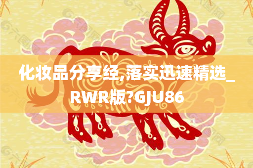 化妆品分享经,落实迅速精选_RWR版?GJU86