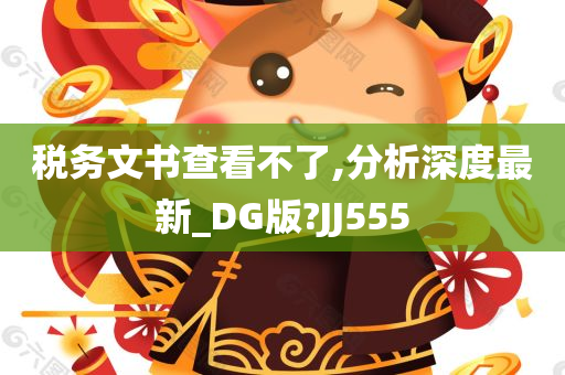 税务文书查看不了,分析深度最新_DG版?JJ555