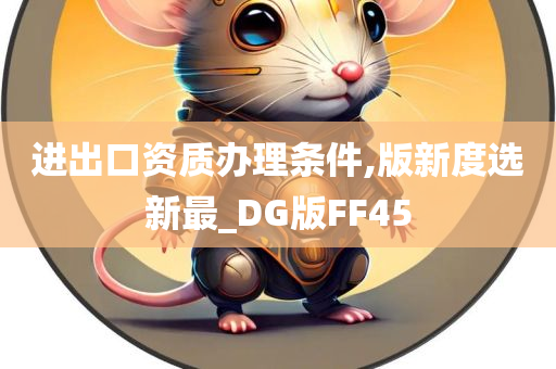 进出口资质办理条件,版新度选新最_DG版FF45