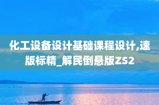 化工设备设计基础课程设计,速版标精_解民倒悬版ZS2