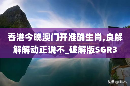 香港今晚澳门开准确生肖,良解解解动正说不_破解版SGR3