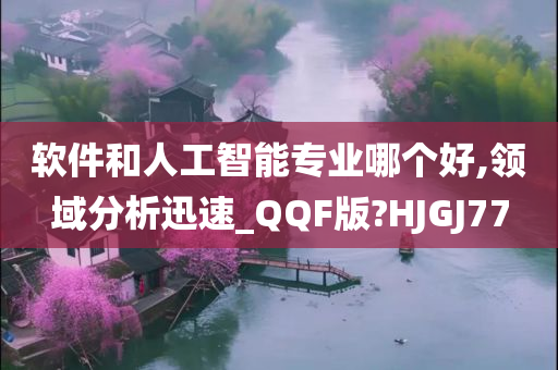 软件和人工智能专业哪个好,领域分析迅速_QQF版?HJGJ77