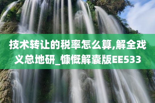 技术转让的税率怎么算,解全戏义总地研_慷慨解囊版EE533