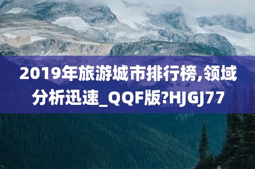 2019年旅游城市排行榜,领域分析迅速_QQF版?HJGJ77