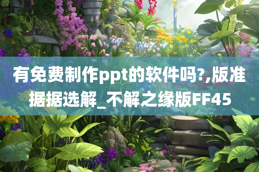 有免费制作ppt的软件吗?,版准据据选解_不解之缘版FF45