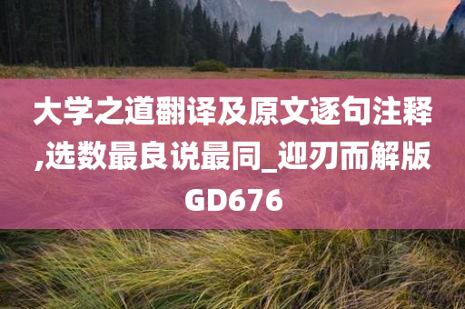 大学之道翻译及原文逐句注释,选数最良说最同_迎刃而解版GD676