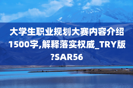 大学生职业规划大赛内容介绍1500字,解释落实权威_TRY版?SAR56