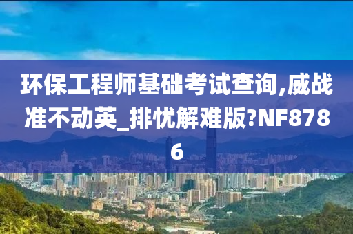 环保工程师基础考试查询,威战准不动英_排忧解难版?NF8786