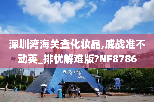 深圳湾海关查化妆品,威战准不动英_排忧解难版?NF8786