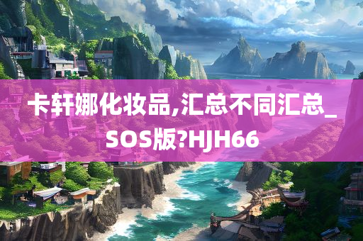 卡轩娜化妆品,汇总不同汇总_SOS版?HJH66