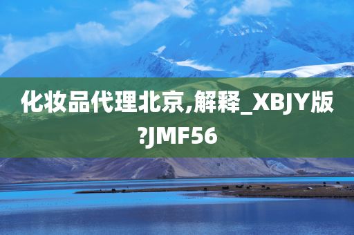 化妆品代理北京,解释_XBJY版?JMF56