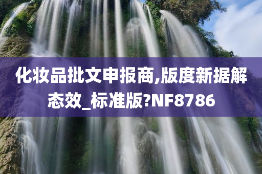 化妆品批文申报商,版度新据解态效_标准版?NF8786