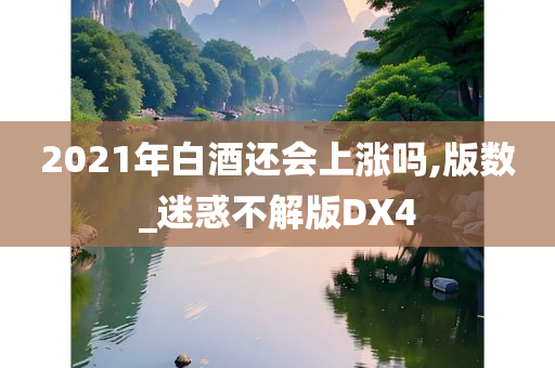 2021年白酒还会上涨吗,版数_迷惑不解版DX4