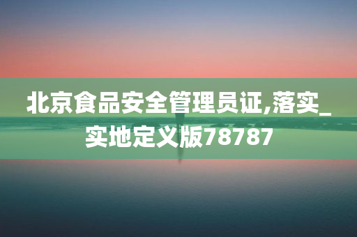 北京食品安全管理员证,落实_实地定义版78787