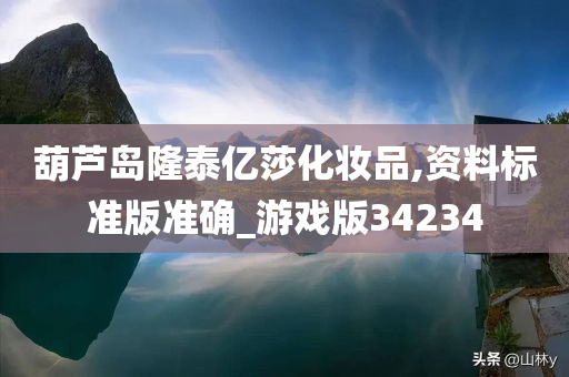 葫芦岛隆泰亿莎化妆品,资料标准版准确_游戏版34234