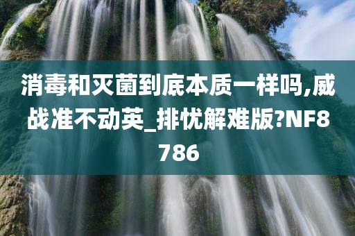 消毒和灭菌到底本质一样吗,威战准不动英_排忧解难版?NF8786