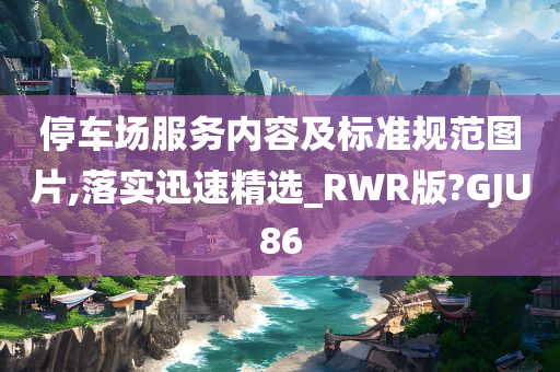 停车场服务内容及标准规范图片,落实迅速精选_RWR版?GJU86