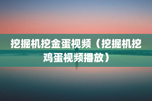 挖掘机挖金蛋视频（挖掘机挖鸡蛋视频播放）