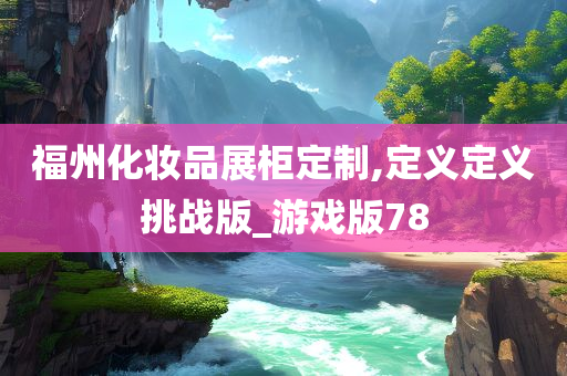 福州化妆品展柜定制,定义定义挑战版_游戏版78