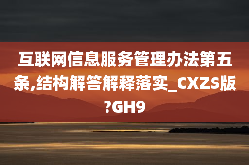 互联网信息服务管理办法第五条,结构解答解释落实_CXZS版?GH9