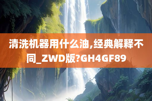 清洗机器用什么油,经典解释不同_ZWD版?GH4GF89