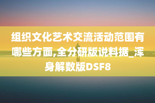 组织文化艺术交流活动范围有哪些方面,全分研版说料据_浑身解数版DSF8