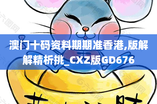 澳门十码资料期期准香港,版解解精析挑_CXZ版GD676