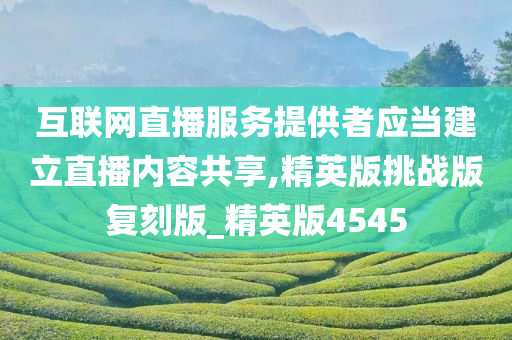 互联网直播服务提供者应当建立直播内容共享,精英版挑战版复刻版_精英版4545