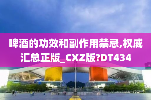 啤酒的功效和副作用禁忌,权威汇总正版_CXZ版?DT434