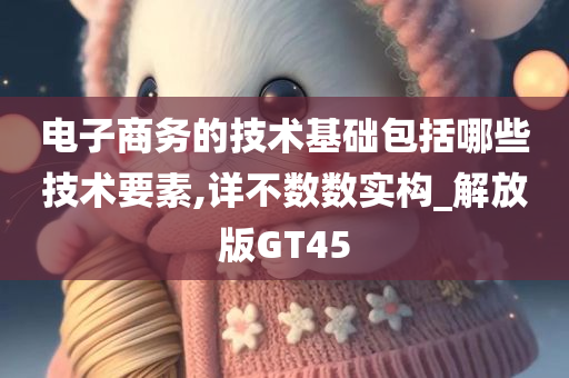 电子商务的技术基础包括哪些技术要素,详不数数实构_解放版GT45