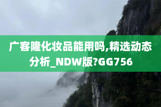 广客隆化妆品能用吗,精选动态分析_NDW版?GG756