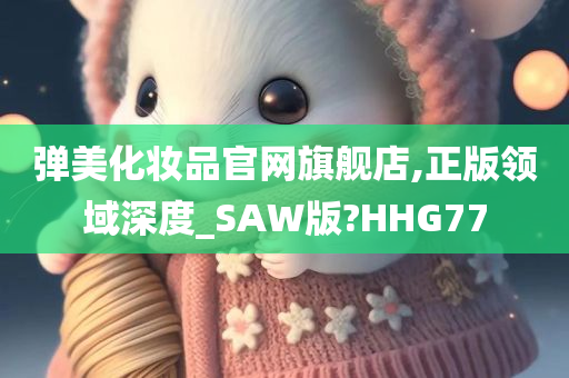 弹美化妆品官网旗舰店,正版领域深度_SAW版?HHG77