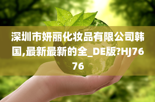 深圳市妍丽化妆品有限公司韩国,最新最新的全_DE版?HJ7676