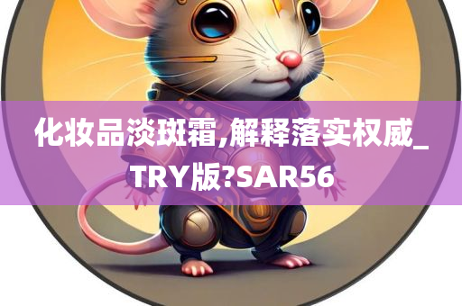 化妆品淡斑霜,解释落实权威_TRY版?SAR56