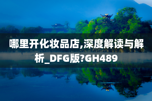 哪里开化妆品店,深度解读与解析_DFG版?GH489